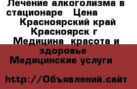 Лечение алкоголизма в стационаре › Цена ­ 3 000 - Красноярский край, Красноярск г. Медицина, красота и здоровье » Медицинские услуги   